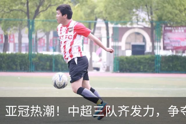 亚冠热潮！中超三队齐发力，争夺东亚之光！